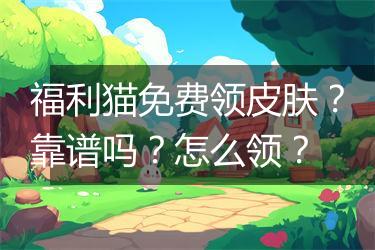 福利猫免费领皮肤？靠谱吗？怎么领？