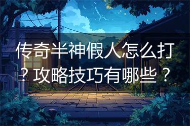 传奇半神假人怎么打？攻略技巧有哪些？