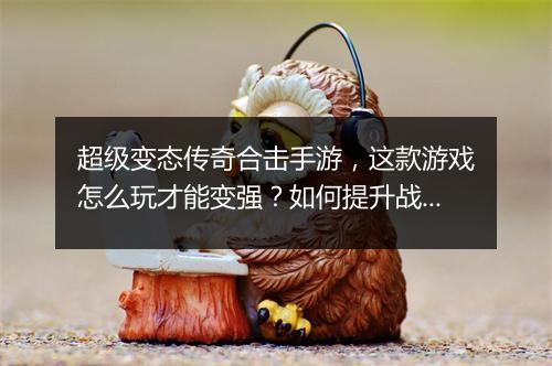 超级变态传奇合击手游，这款游戏怎么玩才能变强？如何提升战斗力？