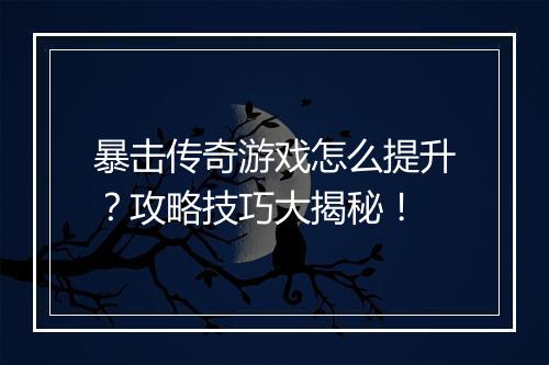 暴击传奇游戏怎么提升？攻略技巧大揭秘！