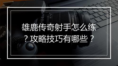 雄鹿传奇射手怎么练？攻略技巧有哪些？