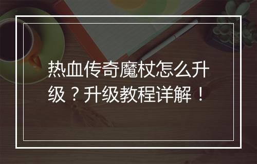 热血传奇魔杖怎么升级？升级教程详解！