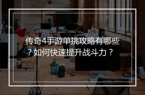 传奇4手游单挑攻略有哪些？如何快速提升战斗力？