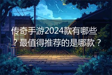 传奇手游2024款有哪些？最值得推荐的是哪款？