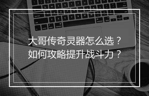 大哥传奇灵器怎么选？如何攻略提升战斗力？
