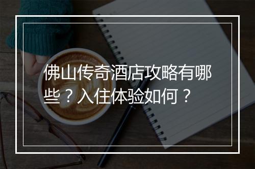 佛山传奇酒店攻略有哪些？入住体验如何？
