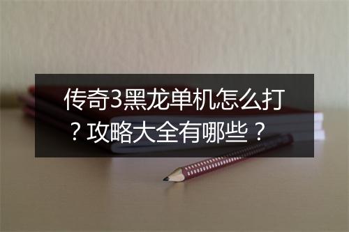 传奇3黑龙单机怎么打？攻略大全有哪些？