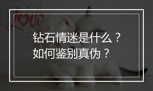 钻石情迷是什么？如何鉴别真伪？