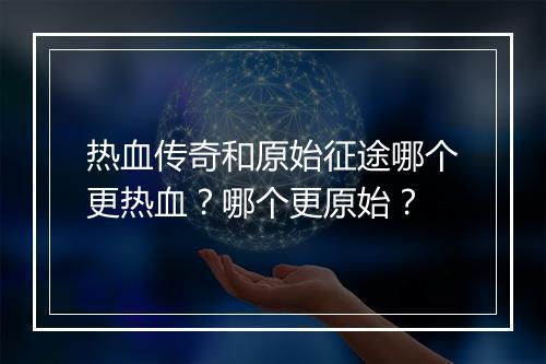 热血传奇和原始征途哪个更热血?哪个更原始?