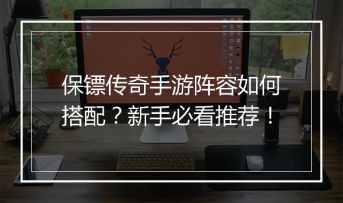 保镖传奇手游阵容如何搭配？新手必看推荐！