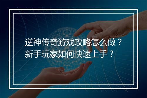 逆神传奇游戏攻略怎么做？新手玩家如何快速上手？