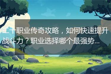 二十职业传奇攻略，如何快速提升战斗力？职业选择哪个最强势？