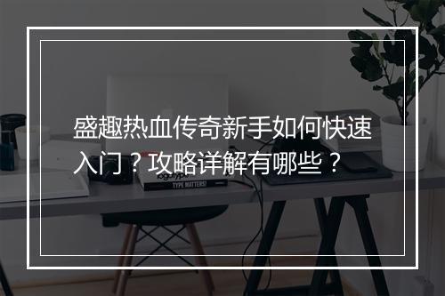 盛趣热血传奇新手如何快速入门？攻略详解有哪些？