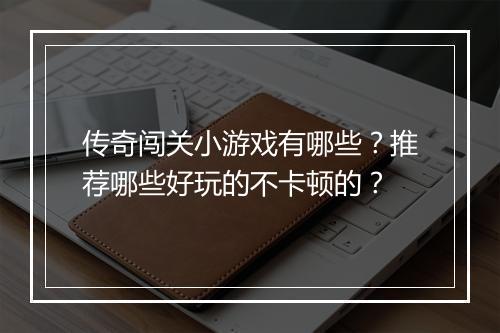传奇闯关小游戏有哪些？推荐哪些好玩的不卡顿的？