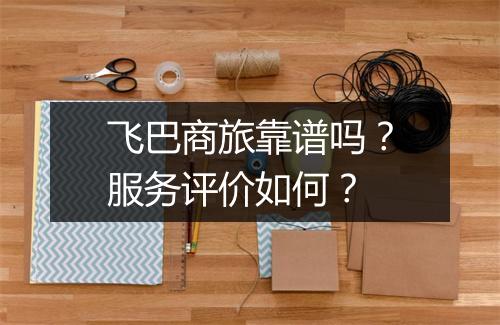 飞巴商旅靠谱吗？服务评价如何？