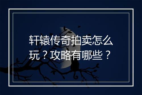 轩辕传奇拍卖怎么玩？攻略有哪些？