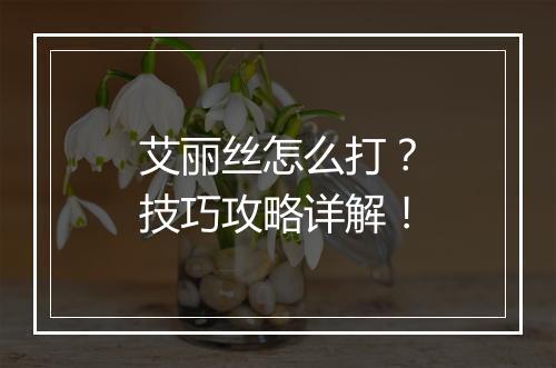 艾丽丝怎么打？技巧攻略详解！