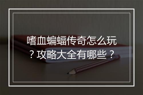 嗜血蝙蝠传奇怎么玩？攻略大全有哪些？