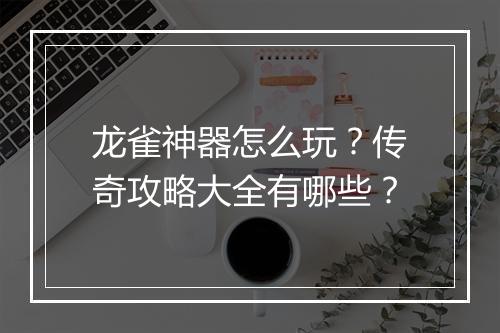 龙雀神器怎么玩？传奇攻略大全有哪些？