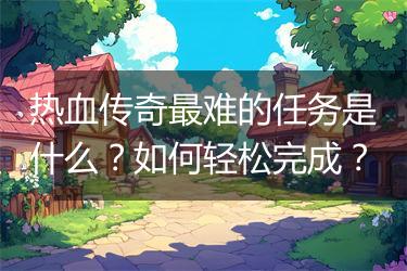 热血传奇最难的任务是什么？如何轻松完成？