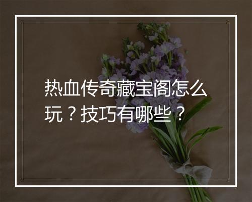 热血传奇藏宝阁怎么玩？技巧有哪些？