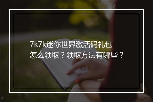 7k7k迷你世界激活码礼包怎么领取？领取方法有哪些？