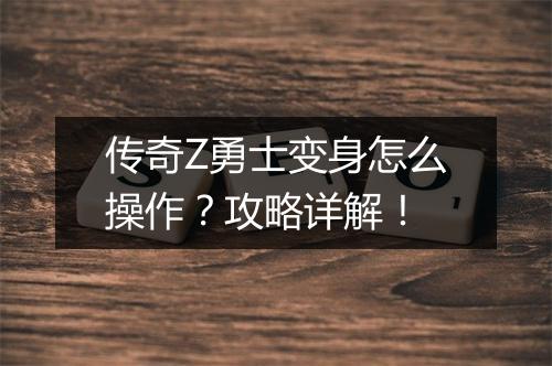 传奇Z勇士变身怎么操作？攻略详解！