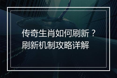 传奇生肖如何刷新？刷新机制攻略详解
