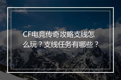 CF电竞传奇攻略支线怎么玩？支线任务有哪些？