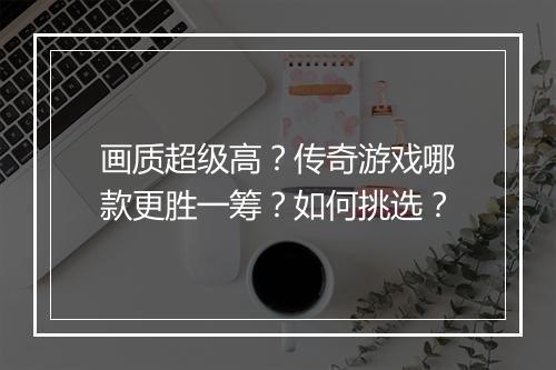画质超级高？传奇游戏哪款更胜一筹？如何挑选？