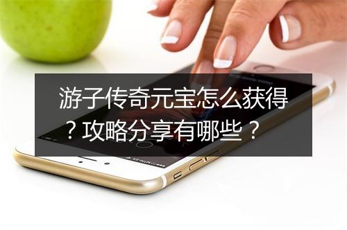 游子传奇元宝怎么获得？攻略分享有哪些？