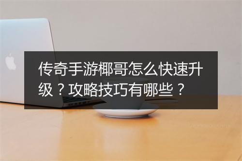 传奇手游椰哥怎么快速升级？攻略技巧有哪些？