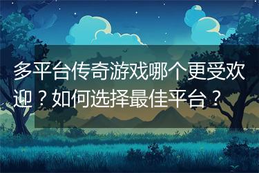 多平台传奇游戏哪个更受欢迎？如何选择最佳平台？