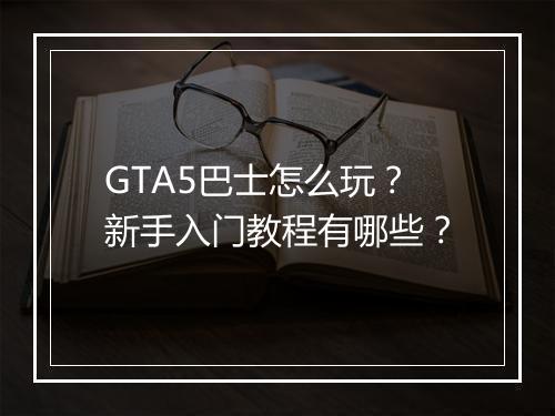 GTA5巴士怎么玩？新手入门教程有哪些？