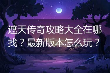 遮天传奇攻略大全在哪找？最新版本怎么玩？