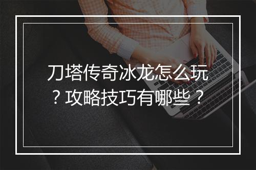 刀塔传奇冰龙怎么玩？攻略技巧有哪些？