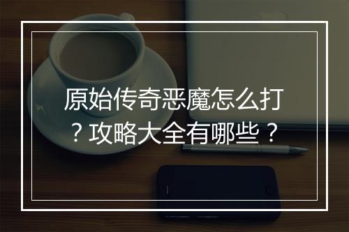 原始传奇恶魔怎么打？攻略大全有哪些？