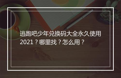 逃跑吧少年兑换码大全永久使用2021？哪里找？怎么用？