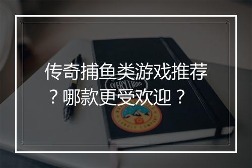 传奇捕鱼类游戏推荐？哪款更受欢迎？