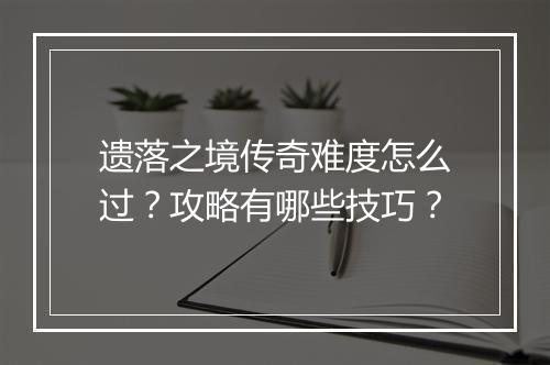 遗落之境传奇难度怎么过？攻略有哪些技巧？