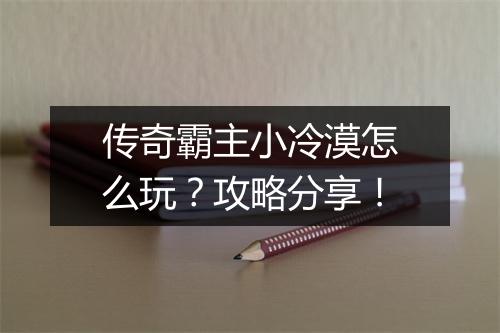 传奇霸主小冷漠怎么玩？攻略分享！