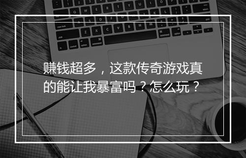 赚钱超多，这款传奇游戏真的能让我暴富吗？怎么玩？
