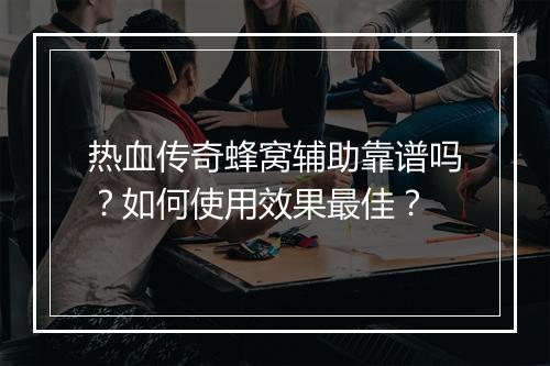 热血传奇蜂窝辅助靠谱吗？如何使用效果最佳？