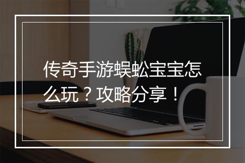 传奇手游蜈蚣宝宝怎么玩？攻略分享！