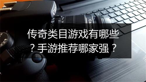 传奇类目游戏有哪些？手游推荐哪家强？