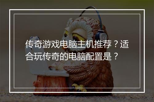 传奇游戏电脑主机推荐？适合玩传奇的电脑配置是？