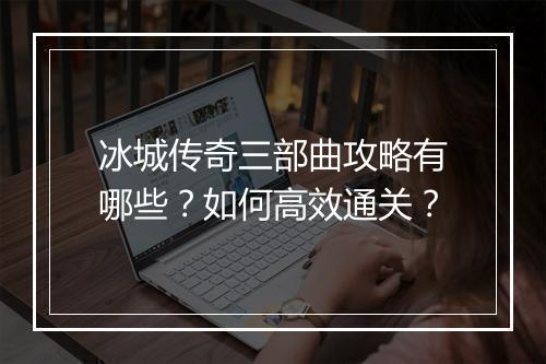 冰城传奇三部曲攻略有哪些？如何高效通关？