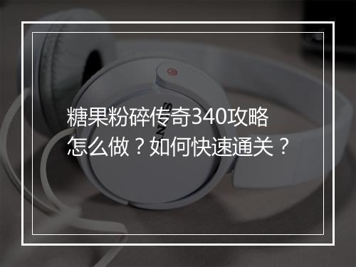 糖果粉碎传奇340攻略怎么做？如何快速通关？