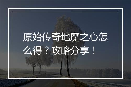 原始传奇地魔之心怎么得？攻略分享！