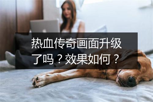热血传奇画面升级了吗？效果如何？
